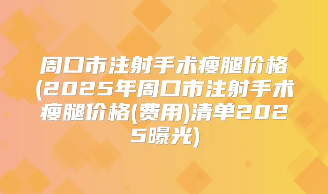 周口市注射手术瘦腿价格(2025年周口市注射手术瘦腿价格(费用)清单2025曝光)