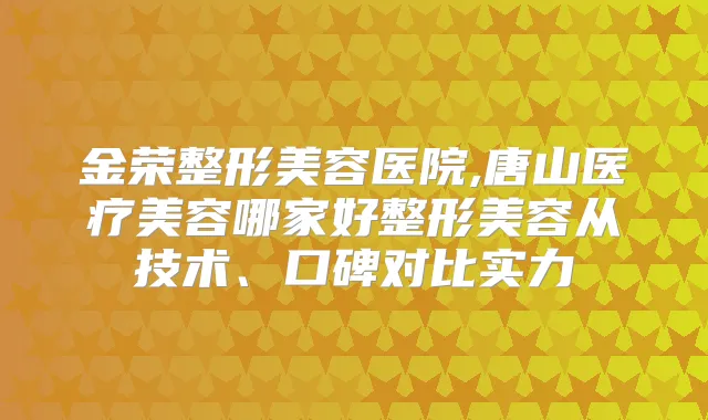 金荣整形美容医院,唐山医疗美容哪家好整形美容从技术、口碑对比实力