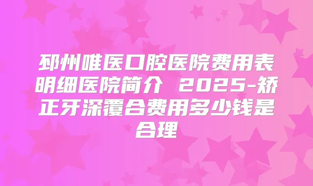 邳州唯医口腔医院费用表明细医院简介 2025-矫正牙深覆合费用多少钱是合理