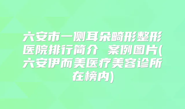 六安市一侧耳朵畸形整形医院排行简介 案例图片(六安伊而美医疗美容诊所在榜内)