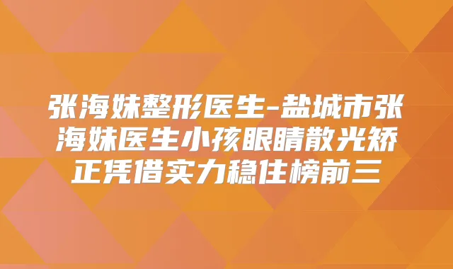 title="张海妹整形医生-盐城市张海妹医生小孩眼睛散光矫正凭借实力稳住榜前三"