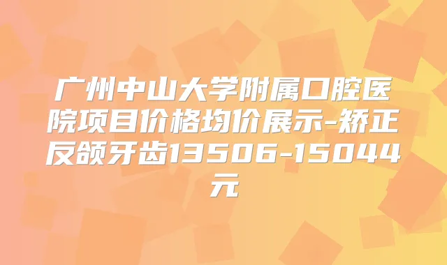 广州中山大学附属口腔医院项目价格均价展示-矫正反颌牙齿13506-15044元