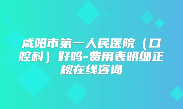 咸阳市第一人民医院(口腔科)好吗-费用表明细正规在线咨询