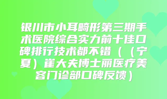 银川市小耳畸形第三期手术医院综合实力前十佳口碑排行技术都不错（（宁夏）崔大夫博士丽医疗美容门诊部口碑反馈）