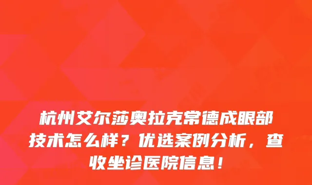 杭州艾尔莎奥拉克常德成眼部技术怎么样?优选案例分析,查收坐诊医院信息!