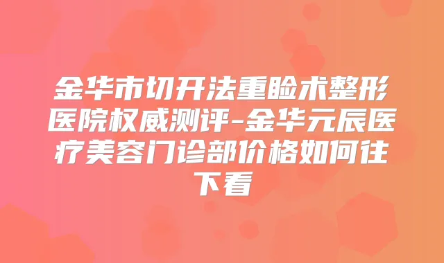 金华市切开法重睑术整形医院测评-金华元辰医疗美容门诊部价格如何往下看