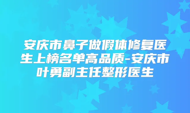 安庆市鼻子做假体修复医生上榜名单高品质-安庆市叶勇副主任整形医生