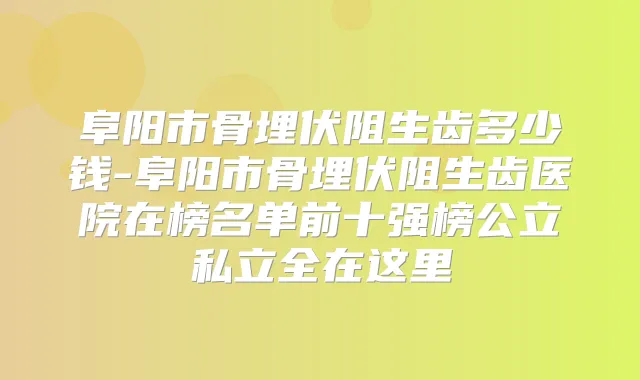 阜阳市骨埋伏阻生齿多少钱-阜阳市骨埋伏阻生齿医院在榜名单前十强榜公立私立全在这里