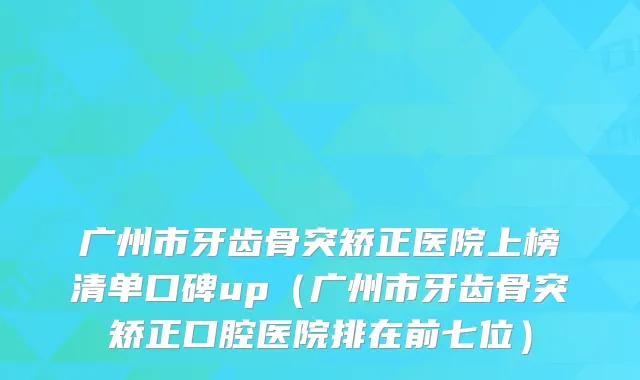 广州市牙齿骨突矫正医院上榜清单口碑up(广州市牙齿骨突矫正口腔医院排在前七位)