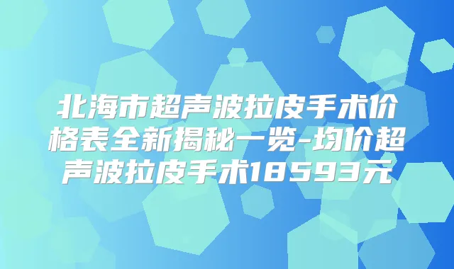 北海市超声波拉皮手术价格表全新揭秘一览-均价超声波拉皮手术18593元