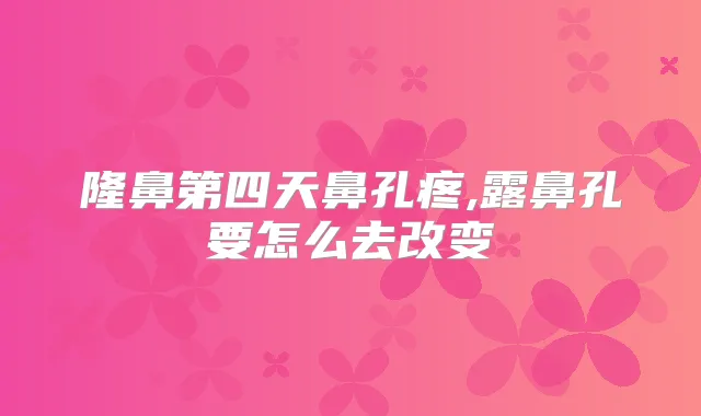 隆鼻第四天鼻孔疼,露鼻孔要怎么去改变