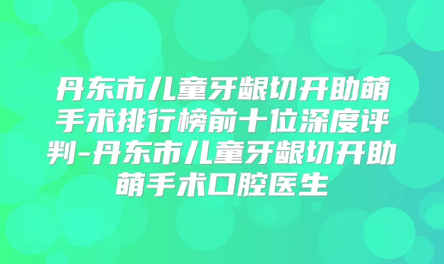 丹东市儿童牙龈切开助萌手术排行榜前十位深度评判-丹东市儿童牙龈切开助萌手术口腔医生