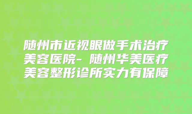 随州市近视眼做手术美容医院-​随州华美医疗美容整形诊所实力有保障