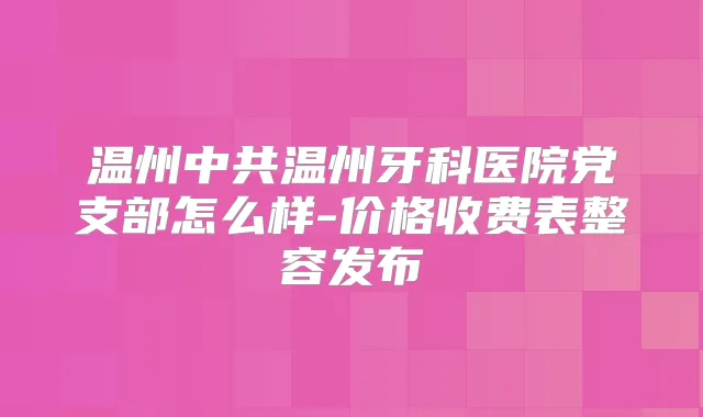 温州中共温州牙科医院党支部怎么样-价格收费表整容发布