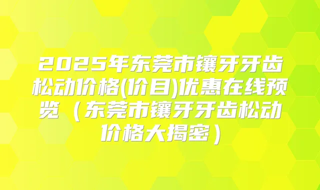 2025年东莞市镶牙牙齿松动价格(价目)优惠在线预览（东莞市镶牙牙齿松动价格大揭密）