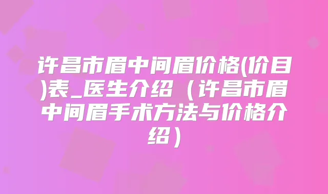 许昌市眉中间眉价格(价目)表_医生介绍(许昌市眉中间眉手术方法与价格介绍)