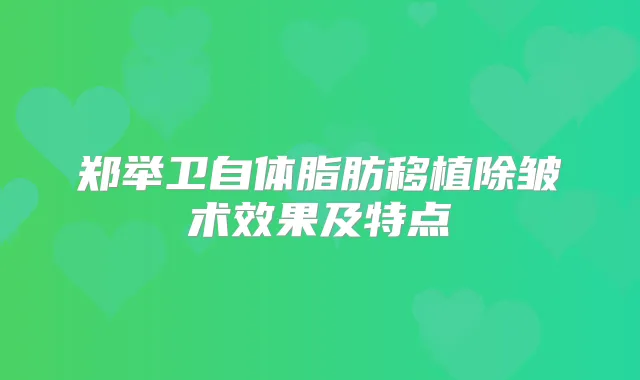 郑举卫自体脂肪移植除皱术效果及特点