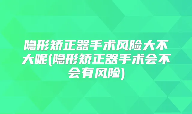 隐形矫正器手术风险大不大呢(隐形矫正器手术会不会有风险)