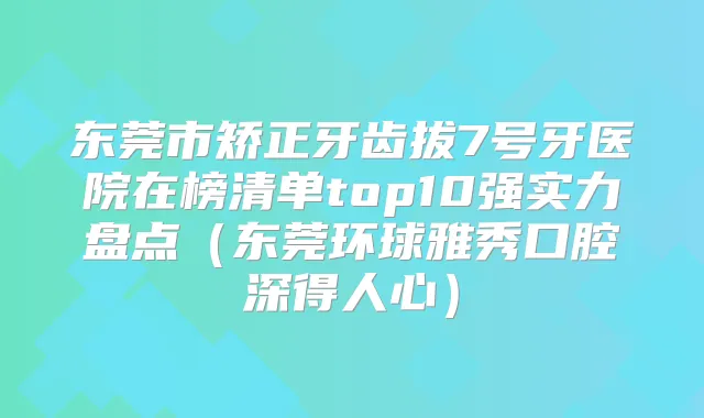 东莞市矫正牙齿拔7号牙医院在榜清单top10强实力盘点（东莞环球雅秀口腔深得人心）