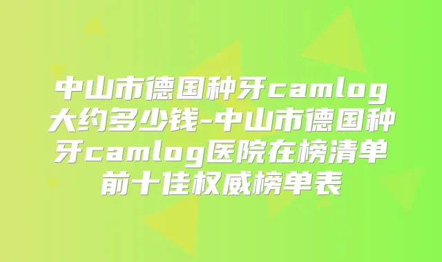 中山市德国种牙camlog大约多少钱-中山市德国种牙camlog医院在榜清单前十佳榜单表