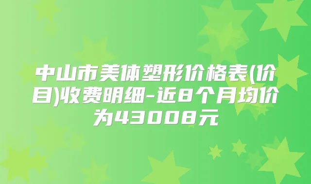 中山市美体塑形价格表(价目)收费明细-近8个月均价为43008元