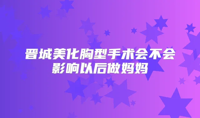 晋城美化胸型手术会不会影响以后做妈妈