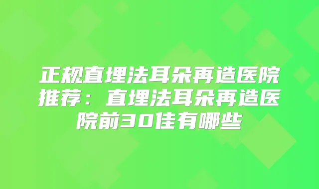 正规直埋法耳朵再造医院推荐:直埋法耳朵再造医院前30佳有哪些
