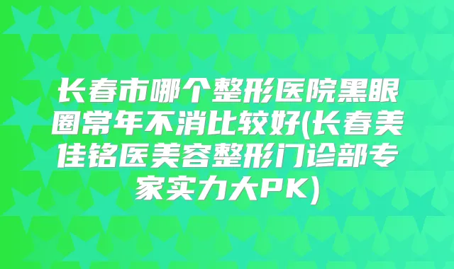 长春市哪个整形医院黑眼圈常年不消比较好(长春美佳铭医美容整形门诊部专家实力大PK)