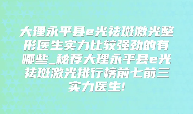 大理永平县e光祛斑激光整形医生实力比较强劲的有哪些_秘荐大理永平县e光祛斑激光排行榜前七前三实力医生!