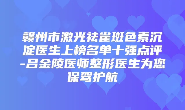 赣州市激光祛雀斑色素沉淀医生上榜名单十强点评-吕金陵医师整形医生为您保驾护航