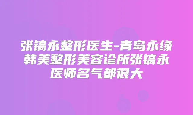 张镐永整形医生-青岛永缘韩美整形美容诊所张镐永医师名气都很大