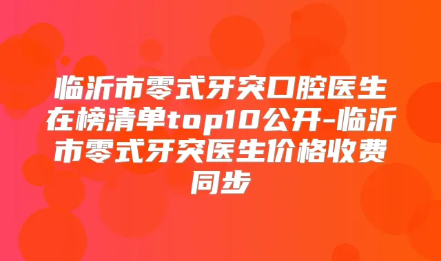 临沂市零式牙突口腔医生在榜清单top10公开-临沂市零式牙突医生价格收费同步