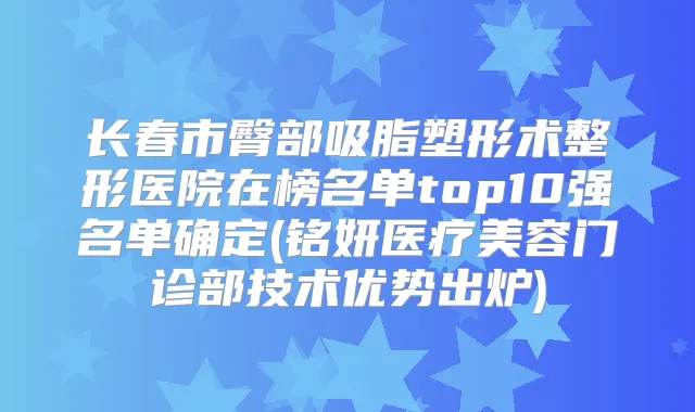 长春市臀部吸脂塑形术整形医院在榜名单top10强名单确定(铭妍医疗美容门诊部技术优势出炉)