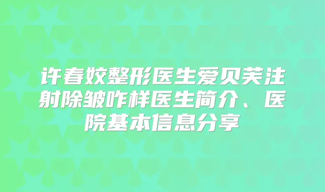 许春姣整形医生爱贝芙注射除皱咋样医生简介、医院基本信息分享