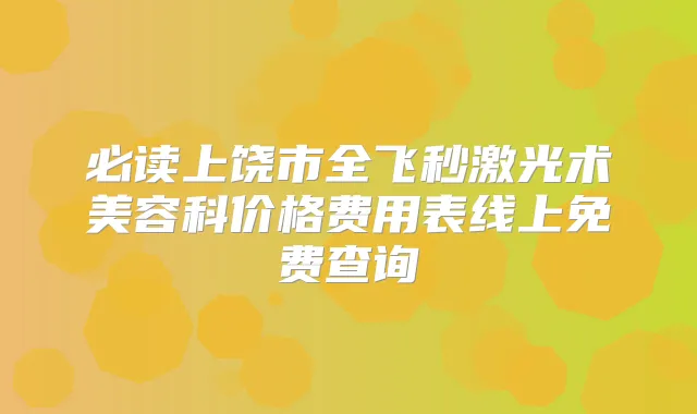 必读上饶市全飞秒激光术美容科价格费用表线上免费查询