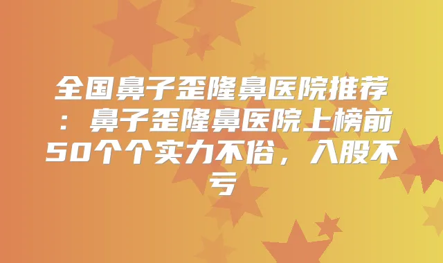 全国鼻子歪隆鼻医院推荐:鼻子歪隆鼻医院上榜前50个个实力不俗,入股不亏