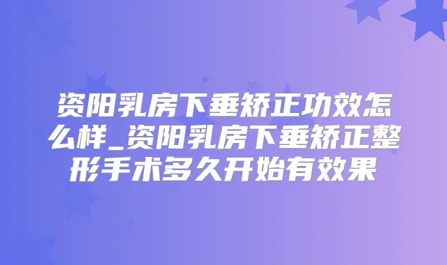 资阳乳房下垂矫正功效怎么样_资阳乳房下垂矫正整形手术多久开始有效果