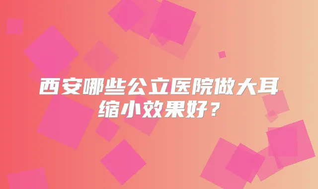 西安哪些公立医院做大耳缩小效果好？