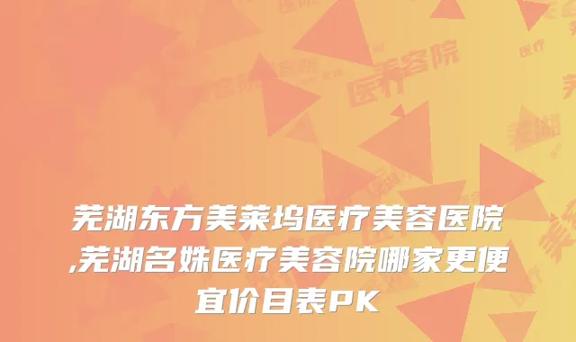 芜湖东方美莱坞医疗美容医院,芜湖名姝医疗美容院哪家更便宜价目表PK