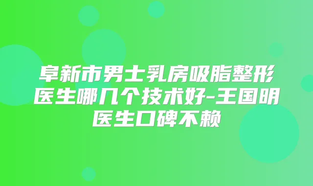 阜新市男士乳房吸脂整形医生哪几个技术好-王国明医生口碑不赖