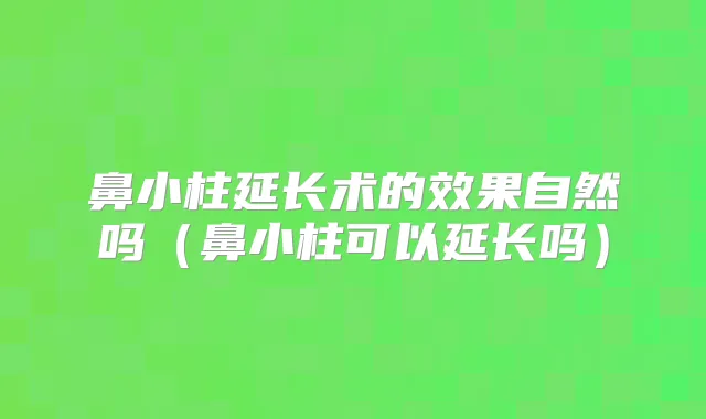 鼻小柱延长术的效果自然吗(鼻小柱可以延长吗)