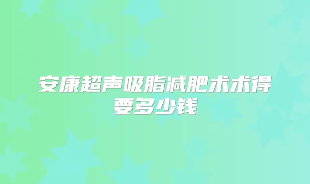 安康超声吸脂减肥术术得要多少钱