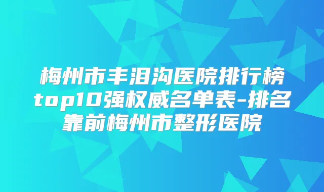 梅州市丰泪沟医院排行榜top10强名单表-排名靠前梅州市整形医院