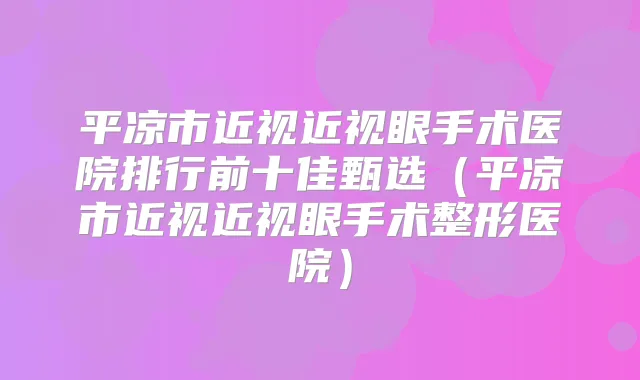平凉市近视近视眼手术医院排行前十佳甄选（平凉市近视近视眼手术整形医院）