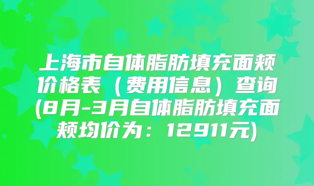上海市自体脂肪填充面颊价格表（费用信息）查询(8月-3月自体脂肪填充面颊均价为：12911元)