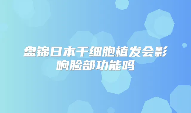 盘锦日本干细胞植发会影响脸部功能吗