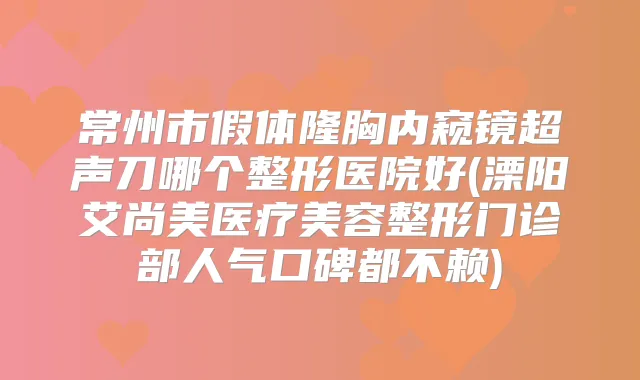 常州市假体隆胸内窥镜超声刀哪个整形医院好(溧阳艾尚美医疗美容整形门诊部人气口碑都不赖)