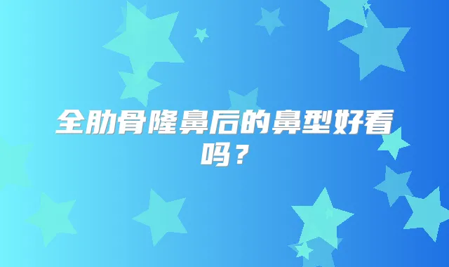 全肋骨隆鼻后的鼻型好看吗？