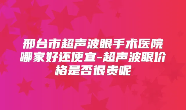 邢台市超声波眼手术医院哪家好还便宜-超声波眼价格是否很贵呢