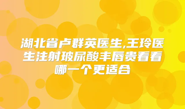 湖北省卢群英医生,王玲医生注射玻尿酸丰唇贵看看哪一个更适合